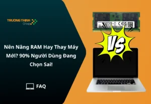 Nên Nâng RAM Hay Thay Máy Mới? 90% Người Dùng Đang Chọn Sai!