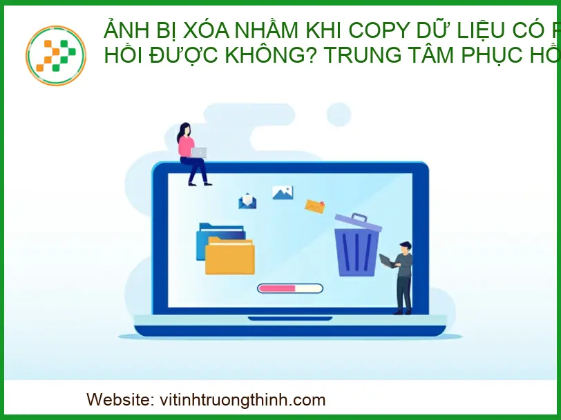 Ảnh bị xóa nhầm khi copy dữ liệu có phục hồi được không? Giải pháp tối ưu tại Vi Tính Trường Thịnh