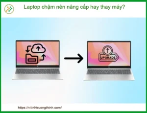 Laptop Chậm Nên Nâng Cấp Hay Thay Máy? – Phân Tích Chi Tiết & Giải Pháp Tối Ưu