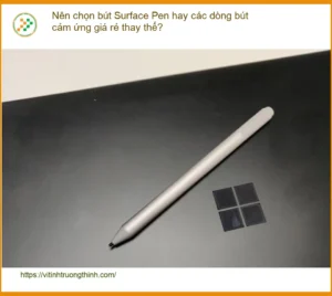 Nên chọn bút Pen hay cảm ứng giá rẻ thay thế Surface – Tư vấn chuyên gia