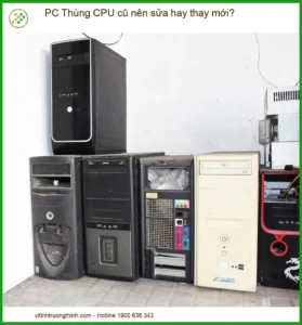 PC Thùng CPU cũ nên sửa hay thay mới? – Tư vấn nâng cấp hiệu quả tại TPHCM