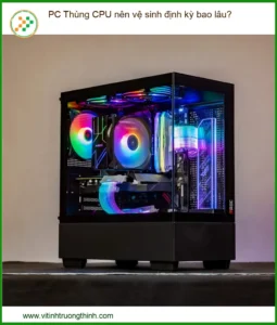 PC Thùng CPU Nên Vệ Sinh Định Kỳ Bao Lâu? Giải Đáp Từ Chuyên Gia