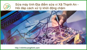 Máy tính khởi động chậm – Sửa máy tính tại Xã Thạnh An uy tín, khắc phục nhanh chóng