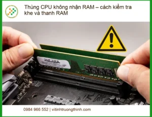 PC Thùng CPU không nhận RAM, cách kiểm tra khe – Hướng dẫn tự xử lý tại nhà
