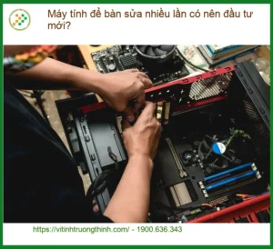 PC Máy tính để bàn sửa nhiều lần có nên đầu tư mới? – Tư vấn từ Trường Thịnh