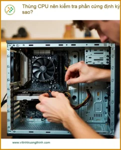 PC Thùng CPU nên kiểm tra phần cứng định kỳ ra sao? – Tư vấn từ chuyên gia